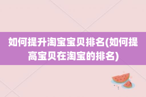 如何提升淘宝宝贝排名(如何提高宝贝在淘宝的排名)