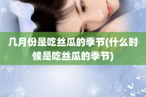 几月份是吃丝瓜的季节(什么时候是吃丝瓜的季节)