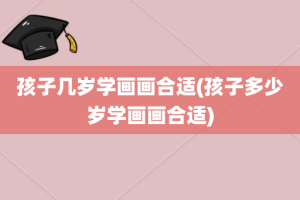 孩子几岁学画画合适(孩子多少岁学画画合适)