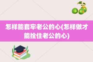 怎样能套牢老公的心(怎样做才能拴住老公的心)