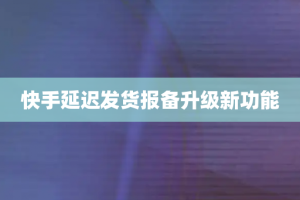 快手延迟发货报备升级新功能