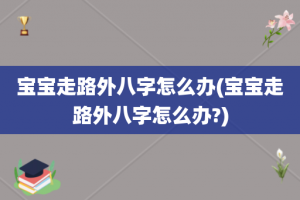 宝宝走路外八字怎么办(宝宝走路外八字怎么办?)