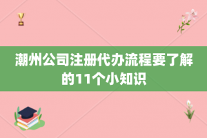 潮州公司注册代办流程要了解的11个小知识