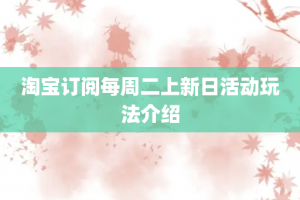 淘宝订阅每周二上新日活动玩法介绍