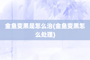 金鱼变黑是怎么治(金鱼变黑怎么处理)