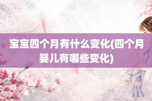 宝宝四个月有什么变化(四个月婴儿有哪些变化)