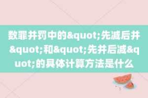 数罪并罚中的"先减后并"和"先并后减"的具体计算方法是什么