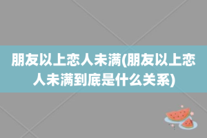 朋友以上恋人未满(朋友以上恋人未满到底是什么关系)