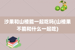 沙果和山楂能一起吃吗(山楂果不能和什么一起吃)