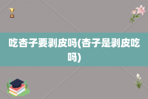 吃杏子要剥皮吗(杏子是剥皮吃吗)