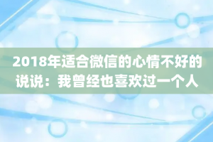 2018年适合微信的心情不好的说说：我曾经也喜欢过一个人