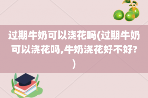 过期牛奶可以浇花吗(过期牛奶可以浇花吗,牛奶浇花好不好?)