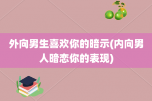 外向男生喜欢你的暗示(内向男人暗恋你的表现)