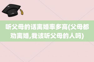 听父母的话离婚率多高(父母都劝离婚,我该听父母的人吗)