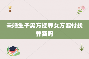 未婚生子男方抚养女方要付抚养费吗