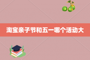 淘宝亲子节和五一哪个活动大