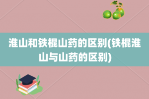 淮山和铁棍山药的区别(铁棍淮山与山药的区别)