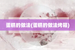 蛋糕的做法(蛋糕的做法烤箱)