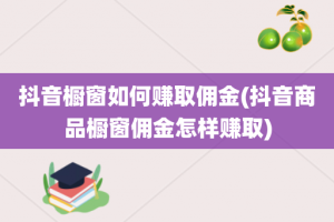 抖音橱窗如何赚取佣金(抖音商品橱窗佣金怎样赚取)