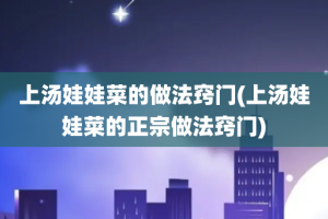 上汤娃娃菜的做法窍门(上汤娃娃菜的正宗做法窍门)