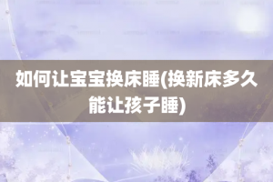 如何让宝宝换床睡(换新床多久能让孩子睡)