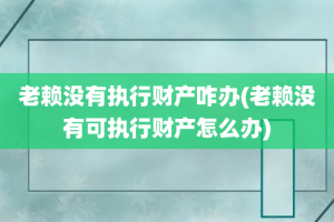 老赖没有执行财产咋办(老赖没有可执行财产怎么办)