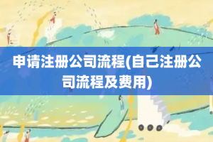 申请注册公司流程(自己注册公司流程及费用)