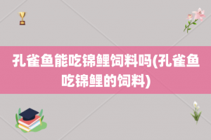 孔雀鱼能吃锦鲤饲料吗(孔雀鱼吃锦鲤的饲料)