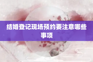 结婚登记现场预约要注意哪些事项