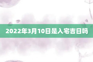 2022年3月10日是入宅吉日吗