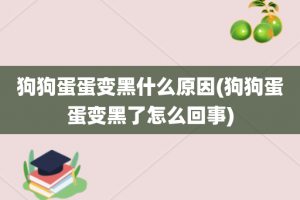 狗狗蛋蛋变黑什么原因(狗狗蛋蛋变黑了怎么回事)