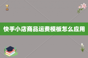 快手小店商品运费模板怎么应用
