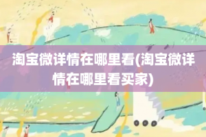 淘宝微详情在哪里看(淘宝微详情在哪里看买家)