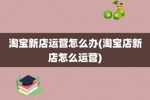 淘宝新店运营怎么办(淘宝店新店怎么运营)