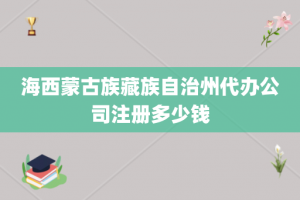 海西蒙古族藏族自治州代办公司注册多少钱