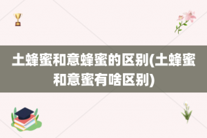 土蜂蜜和意蜂蜜的区别(土蜂蜜和意蜜有啥区别)