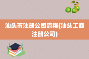 汕头市注册公司流程(汕头工商注册公司)