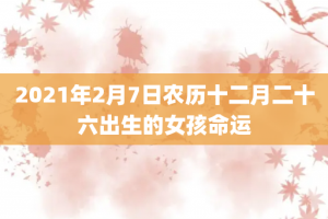 2021年2月7日农历十二月二十六出生的女孩命运