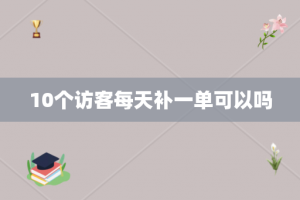 10个访客每天补一单可以吗