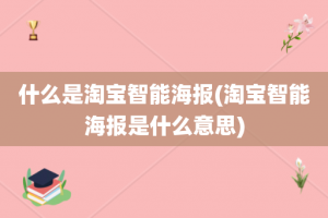 什么是淘宝智能海报(淘宝智能海报是什么意思)