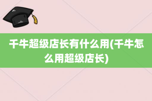 千牛超级店长有什么用(千牛怎么用超级店长)