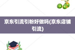 京东引流引粉好做吗(京东店铺引流)