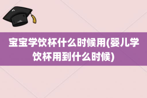 宝宝学饮杯什么时候用(婴儿学饮杯用到什么时候)