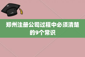 郑州注册公司过程中必须清楚的9个常识