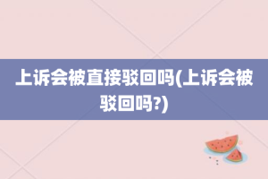 上诉会被直接驳回吗(上诉会被驳回吗?)
