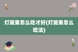 灯笼果怎么吃才好(灯笼果怎么吃法)