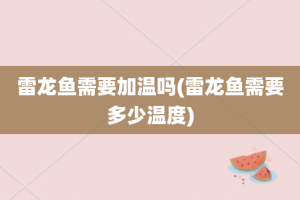 雷龙鱼需要加温吗(雷龙鱼需要多少温度)