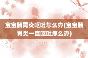 宝宝肠胃炎呕吐怎么办(宝宝肠胃炎一直呕吐怎么办)