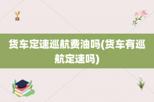 货车定速巡航费油吗(货车有巡航定速吗)