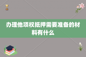 办理他项权抵押需要准备的材料有什么